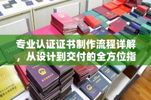 兴平专业认证证书制作流程详解，从设计到交付的全方位指南