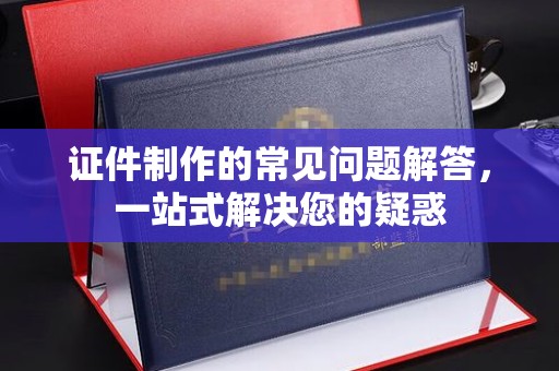兴平证件制作的常见问题解答，一站式解决您的疑惑