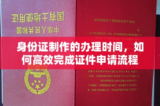 兴平身份证制作的办理时间，如何高效完成证件申请流程