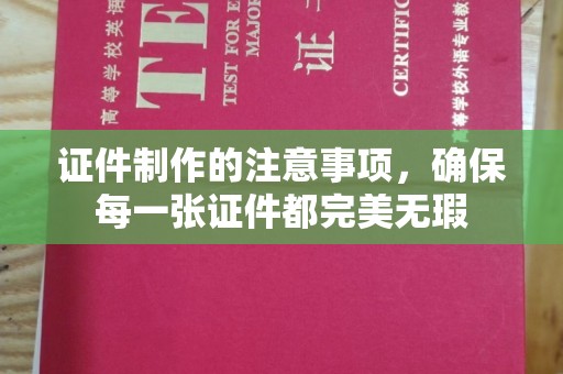 兴平证件制作的注意事项，确保每一张证件都完美无瑕