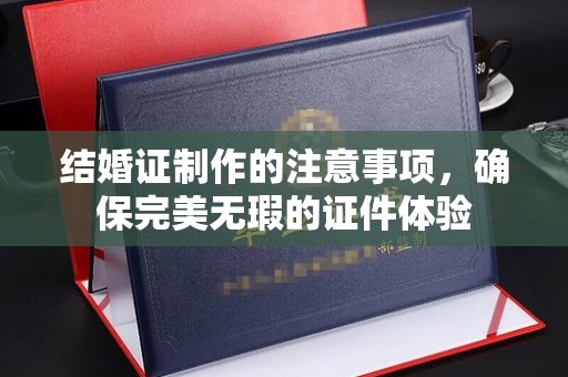 兴平结婚证制作的注意事项，确保完美无瑕的证件体验