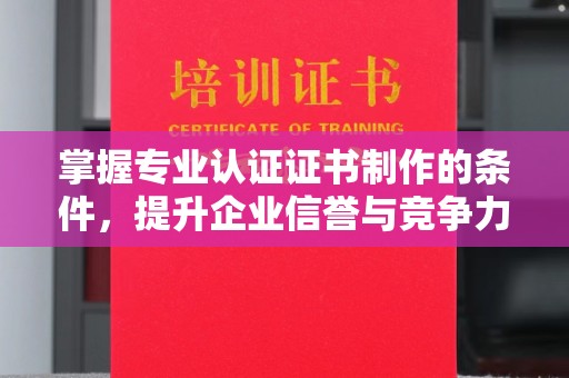 兴平掌握专业认证证书制作的条件，提升企业信誉与竞争力