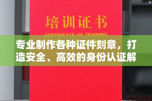 兴平专业制作各种证件刻章，打造安全、高效的身份认证解决方案