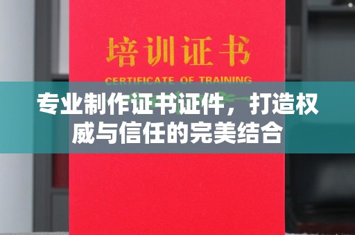兴平专业制作证书证件，打造权威与信任的完美结合