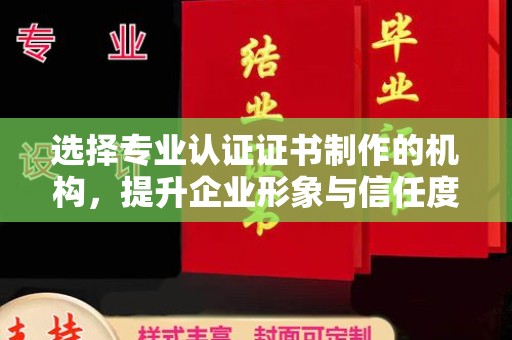 兴平选择专业认证证书制作的机构，提升企业形象与信任度