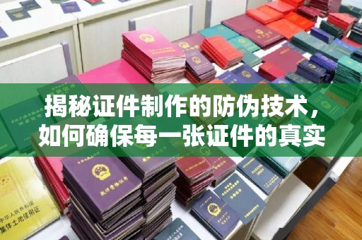 兴平揭秘证件制作的防伪技术，如何确保每一张证件的真实性