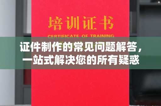 兴平证件制作的常见问题解答，一站式解决您的所有疑惑