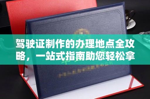 兴平驾驶证制作的办理地点全攻略，一站式指南助您轻松拿证